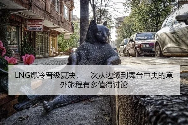 LNG爆冷晋级夏决，一次从边缘到舞台中央的意外旅程有多值得讨论