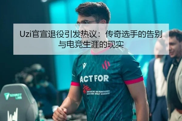 Uzi官宣退役引发热议：传奇选手的告别与电竞生涯的现实